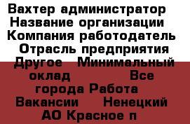 Вахтер-администратор › Название организации ­ Компания-работодатель › Отрасль предприятия ­ Другое › Минимальный оклад ­ 17 000 - Все города Работа » Вакансии   . Ненецкий АО,Красное п.